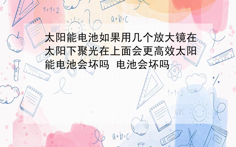 太阳能电池如果用几个放大镜在太阳下聚光在上面会更高效太阳能电池会坏吗 电池会坏吗