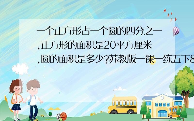 一个正方形占一个圆的四分之一,正方形的面积是20平方厘米,圆的面积是多少?苏教版一课一练五下80页思考题!