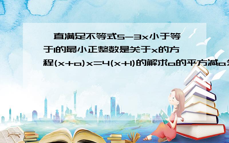 一直满足不等式5-3x小于等于1的最小正整数是关于x的方程(x+a)x=4(x+1)的解求a的平方减a分之1的值