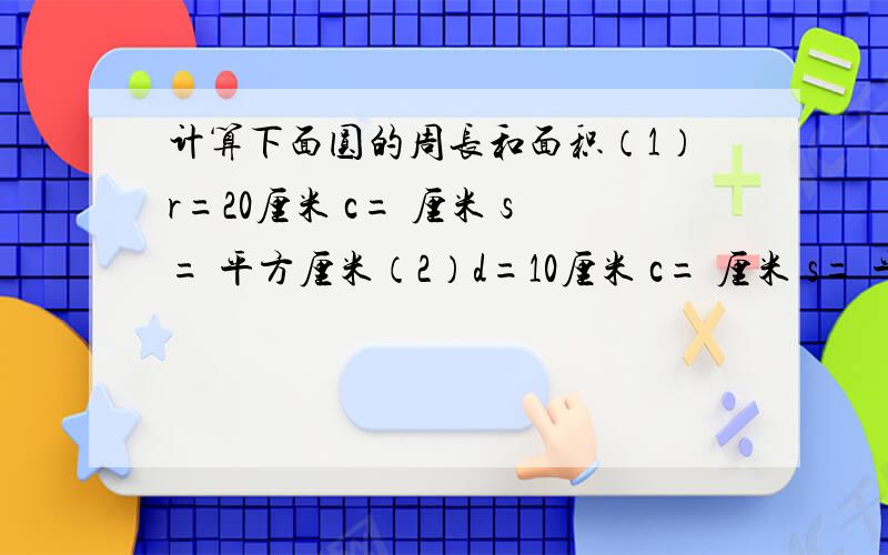 计算下面圆的周长和面积（1）r=20厘米 c= 厘米 s= 平方厘米（2）d=10厘米 c= 厘米 s= 平方厘米