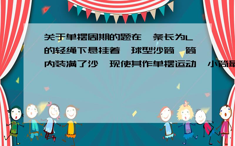 关于单摆周期的题在一条长为L的轻绳下悬挂着一球型沙筒,筒内装满了沙,现使其作单摆运动,小筒最底部有一小孔,在摆动时有沙慢慢从筒中漏出.则此摆的周期会怎样变化?我知道一开始由于重