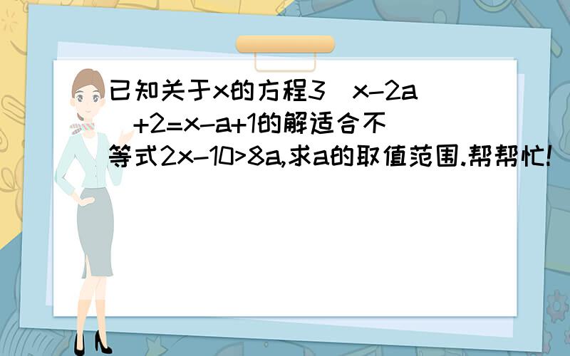 已知关于x的方程3(x-2a)+2=x-a+1的解适合不等式2x-10>8a,求a的取值范围.帮帮忙!