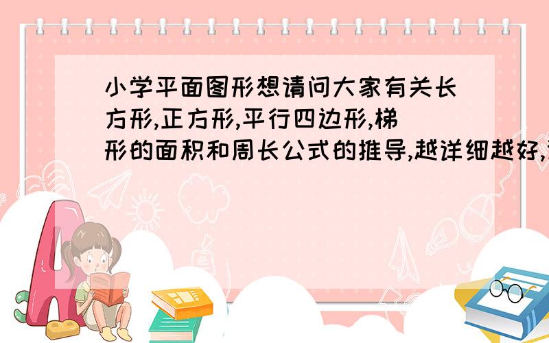 小学平面图形想请问大家有关长方形,正方形,平行四边形,梯形的面积和周长公式的推导,越详细越好,谢谢哥哥姐姐们,给你们叩头啦如果是考试的题目是这样,是不是就可以像你这样去回答呢,