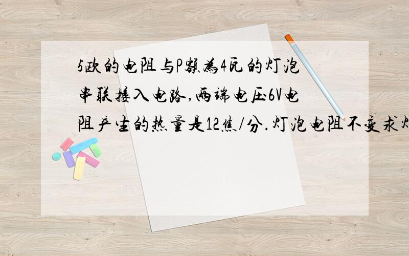 5欧的电阻与P额为4瓦的灯泡串联接入电路,两端电压6V电阻产生的热量是12焦/分.灯泡电阻不变求灯泡额定电压