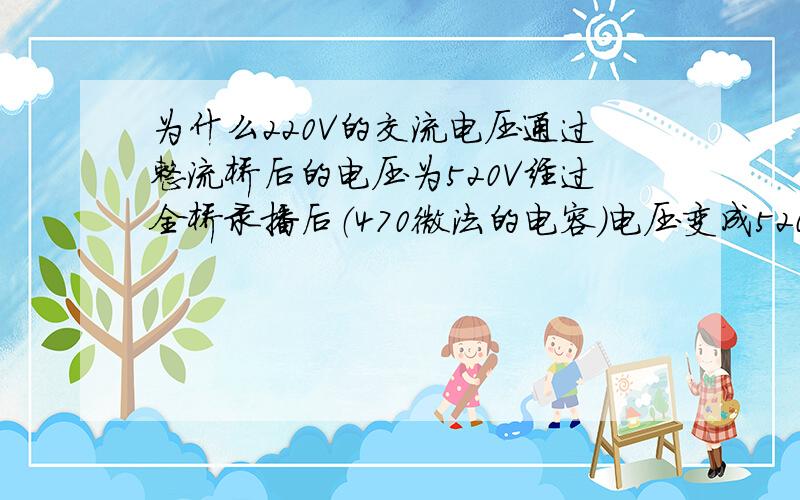 为什么220V的交流电压通过整流桥后的电压为520V经过全桥录播后（470微法的电容）电压变成520多伏了,这是怎么回事?