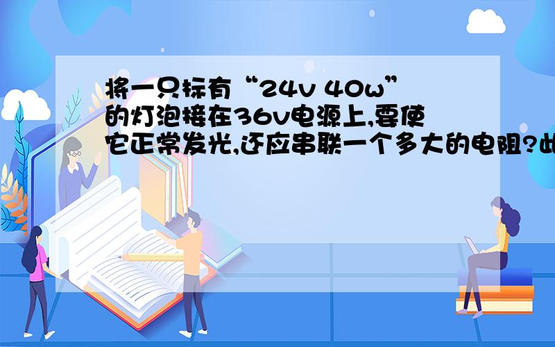 将一只标有“24v 40w”的灯泡接在36v电源上,要使它正常发光,还应串联一个多大的电阻?此电阻消耗的功率此电路工作5min消耗多少电能?要有具体过程