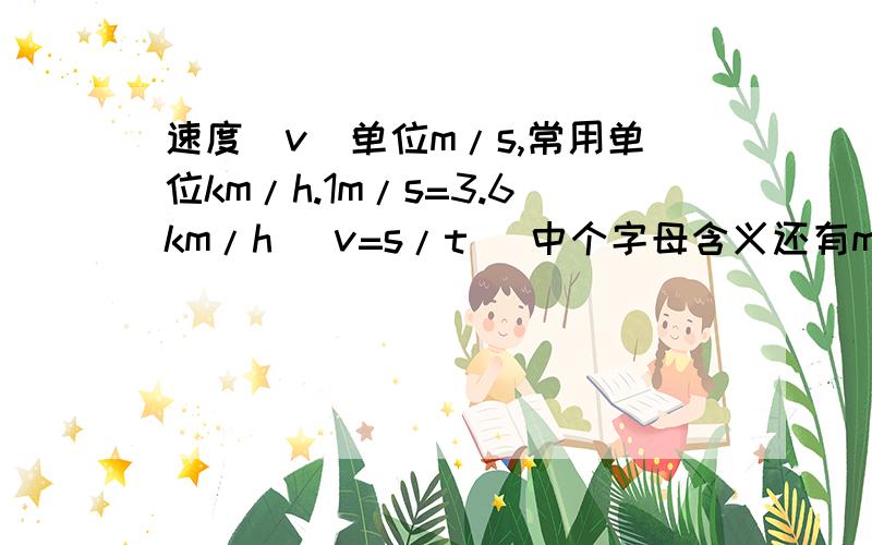 速度（v）单位m/s,常用单位km/h.1m/s=3.6km/h （v=s/t) 中个字母含义还有m/s等于多少km/h?