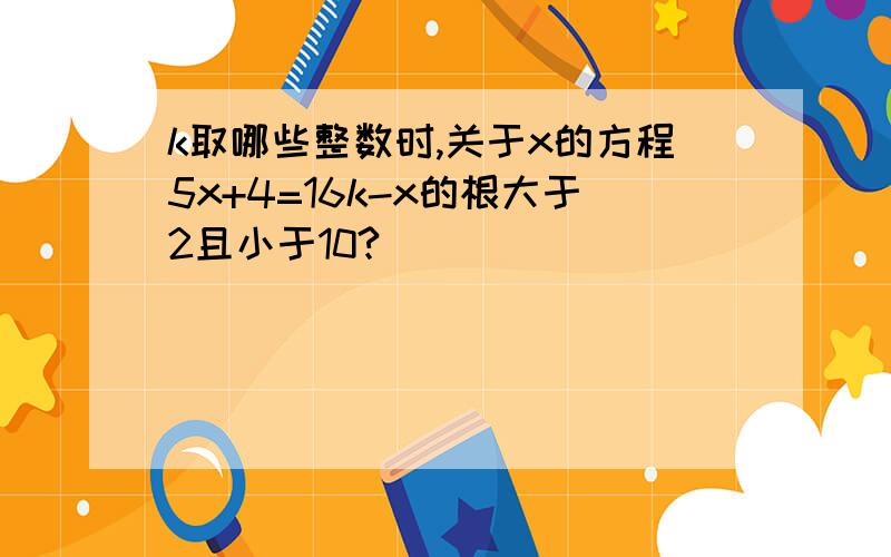 k取哪些整数时,关于x的方程5x+4=16k-x的根大于2且小于10?