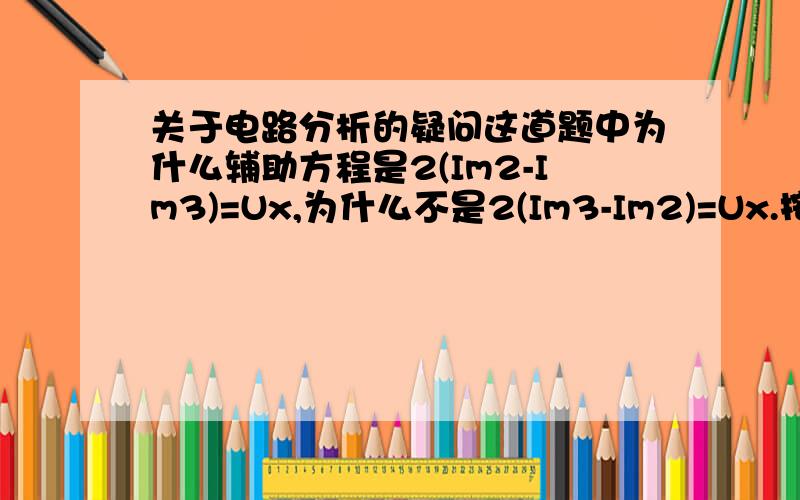 关于电路分析的疑问这道题中为什么辅助方程是2(Im2-Im3)=Ux,为什么不是2(Im3-Im2)=Ux.按照参考方向不应该是2(Im3-Im2)=Ux么?