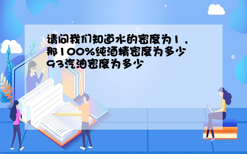 请问我们知道水的密度为1 ,那100%纯酒精密度为多少 93汽油密度为多少