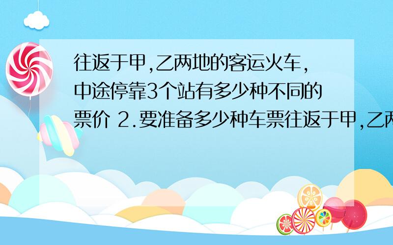 往返于甲,乙两地的客运火车,中途停靠3个站有多少种不同的票价 2.要准备多少种车票往返于甲,乙两地的客运火车,中途停靠3个站（假设该车只有硬座,且距离不等）有多少种不同的票价 2.要准