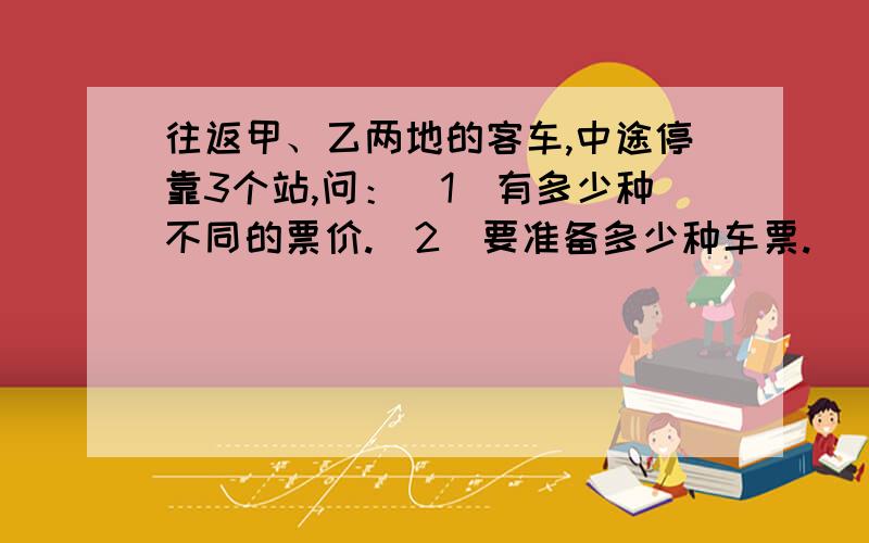 往返甲、乙两地的客车,中途停靠3个站,问：（1）有多少种不同的票价.（2）要准备多少种车票.