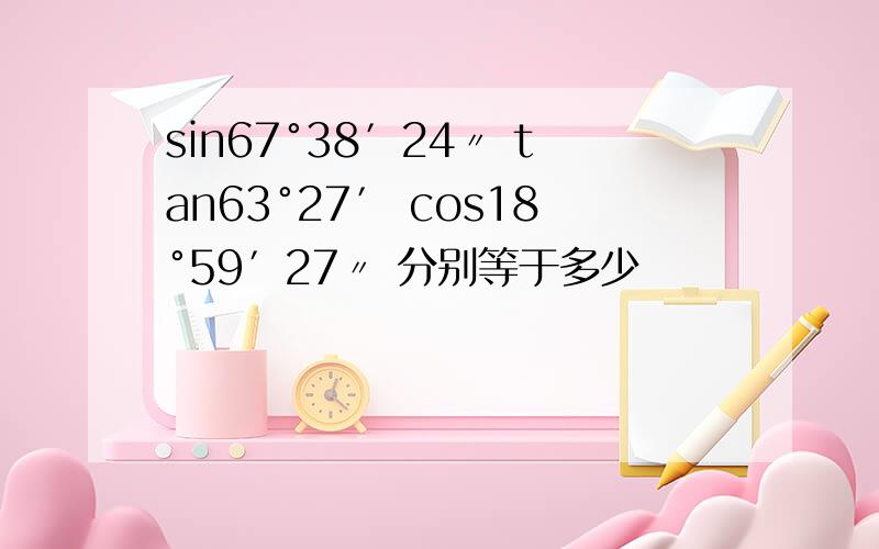 sin67°38′24〃 tan63°27′ cos18°59′27〃 分别等于多少