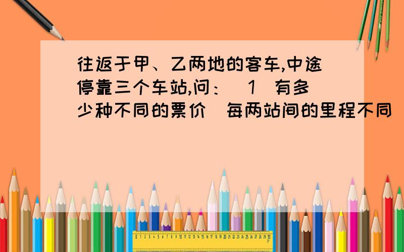 往返于甲、乙两地的客车,中途停靠三个车站,问：（1）有多少种不同的票价（每两站间的里程不同）?（2）有多少种不同的车票?