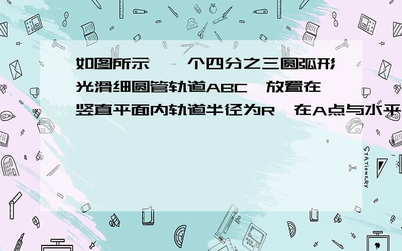 如图所示,一个四分之三圆弧形光滑细圆管轨道ABC,放置在竖直平面内轨道半径为R,在A点与水平地面相接,地面与圆心o等高.讲一个质量为m,直径略小于圆管直径的小球从A处管口正上方由静止释