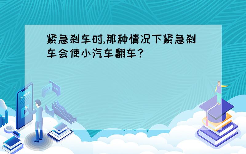 紧急刹车时,那种情况下紧急刹车会使小汽车翻车?