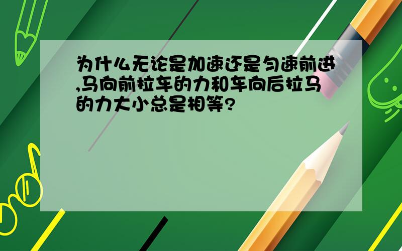 为什么无论是加速还是匀速前进,马向前拉车的力和车向后拉马的力大小总是相等?