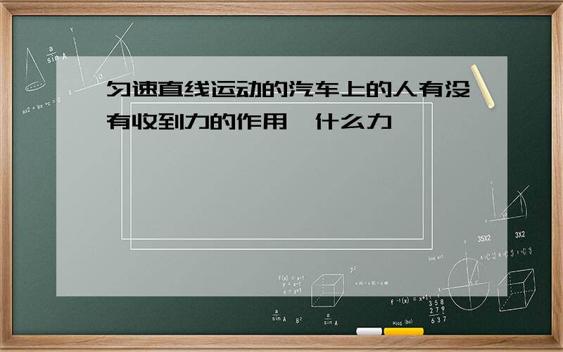 匀速直线运动的汽车上的人有没有收到力的作用,什么力