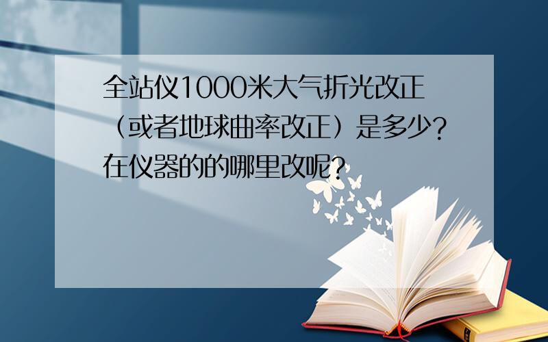 全站仪1000米大气折光改正（或者地球曲率改正）是多少?在仪器的的哪里改呢?