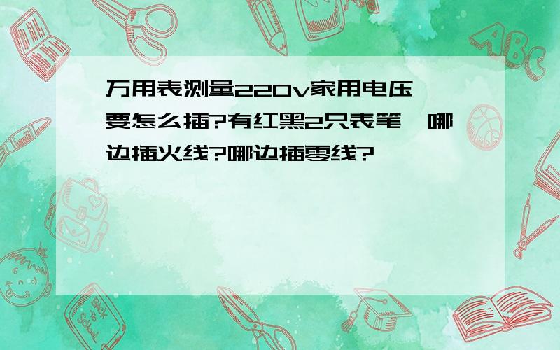 万用表测量220v家用电压,要怎么插?有红黑2只表笔,哪边插火线?哪边插零线?