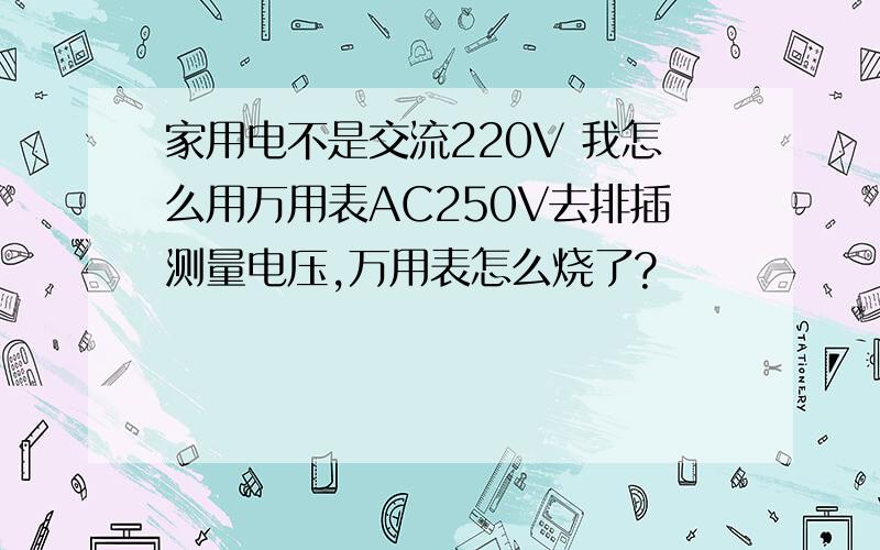 家用电不是交流220V 我怎么用万用表AC250V去排插测量电压,万用表怎么烧了?