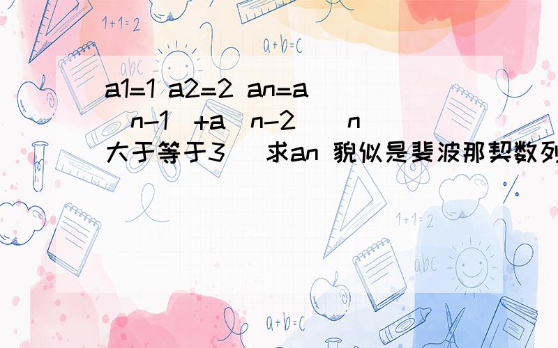 a1=1 a2=2 an=a(n-1)+a(n-2)（n大于等于3) 求an 貌似是斐波那契数列