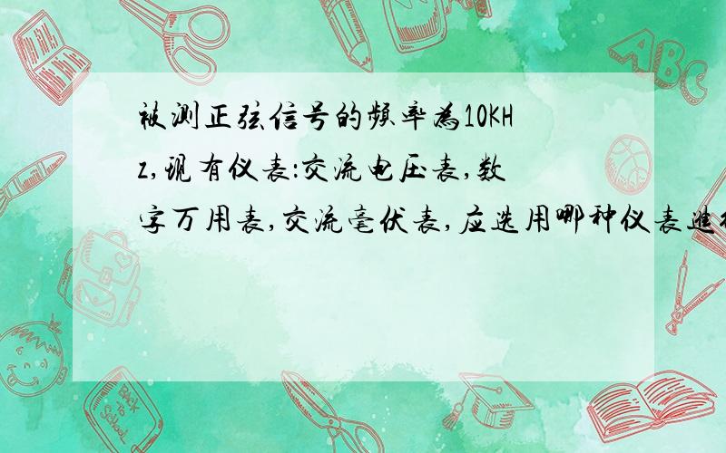 被测正弦信号的频率为10KHz,现有仪表：交流电压表,数字万用表,交流毫伏表,应选用哪种仪表进行测量?为什么?谢谢高手啦