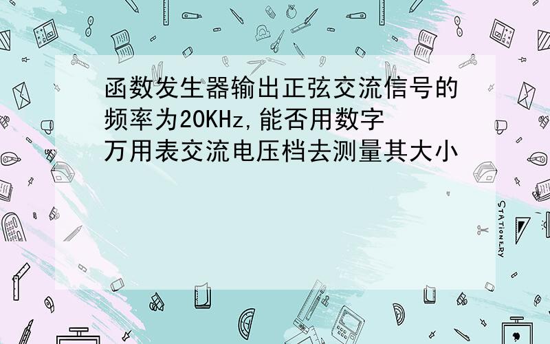 函数发生器输出正弦交流信号的频率为20KHz,能否用数字万用表交流电压档去测量其大小