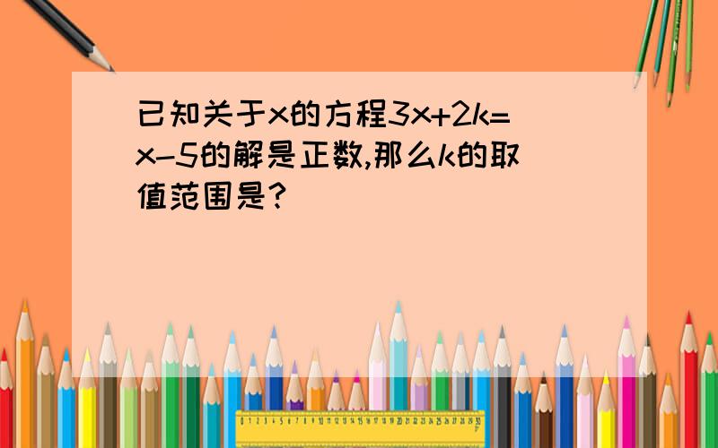 已知关于x的方程3x+2k=x-5的解是正数,那么k的取值范围是?