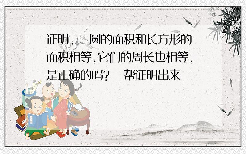 证明、  圆的面积和长方形的面积相等,它们的周长也相等,是正确的吗?   帮证明出来