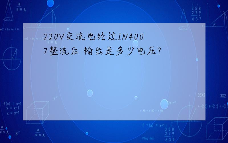 220V交流电经过IN4007整流后 输出是多少电压?