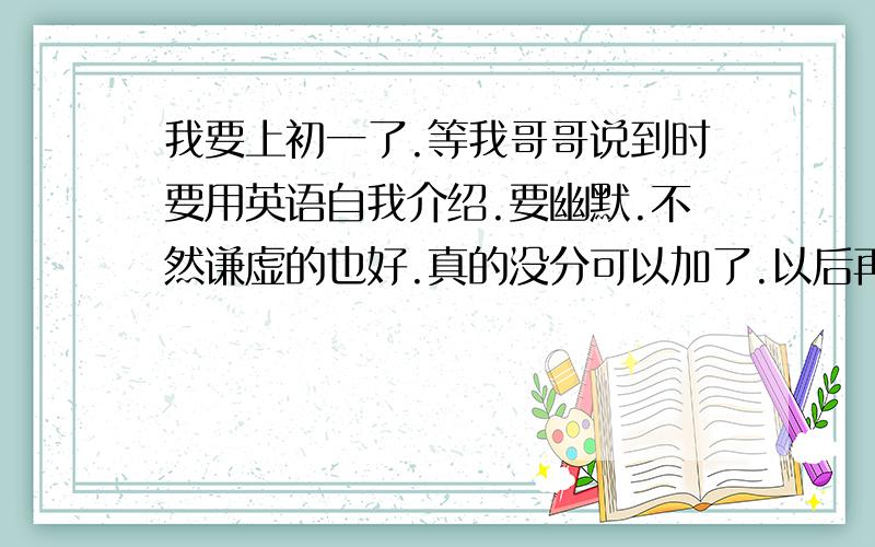 我要上初一了.等我哥哥说到时要用英语自我介绍.要幽默.不然谦虚的也好.真的没分可以加了.以后再送给你我叫杨杰灿