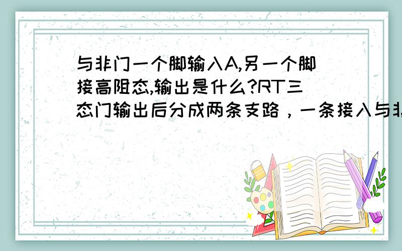 与非门一个脚输入A,另一个脚接高阻态,输出是什么?RT三态门输出后分成两条支路，一条接入与非门，一条接入或非门，这两个门各自还有一个信号A，当三态门输出为