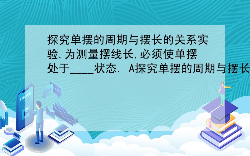 探究单摆的周期与摆长的关系实验.为测量摆线长,必须使单摆处于____状态. A探究单摆的周期与摆长的关系实验.为测量摆线长,必须使单摆处于____状态.A水平拉直   B自然悬垂  C悬挂拉紧答案是B