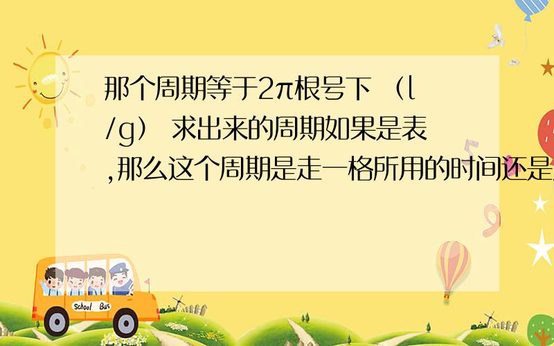 那个周期等于2π根号下 （l/g） 求出来的周期如果是表,那么这个周期是走一格所用的时间还是走一格再回到原点所用的时间啊?因为周期是最后会回到起点的啊我觉得,就比如说单摆就是过去