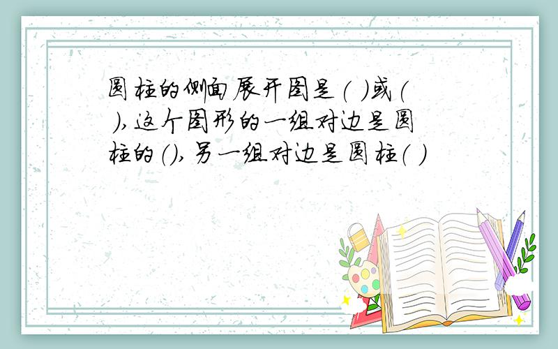 圆柱的侧面展开图是( )或( ),这个图形的一组对边是圆柱的（）,另一组对边是圆柱（ ）