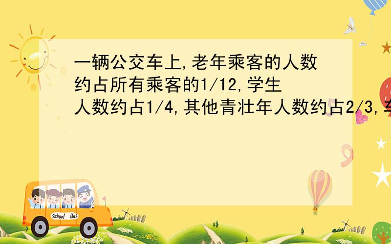 一辆公交车上,老年乘客的人数约占所有乘客的1/12,学生人数约占1/4,其他青壮年人数约占2/3,车上老年人