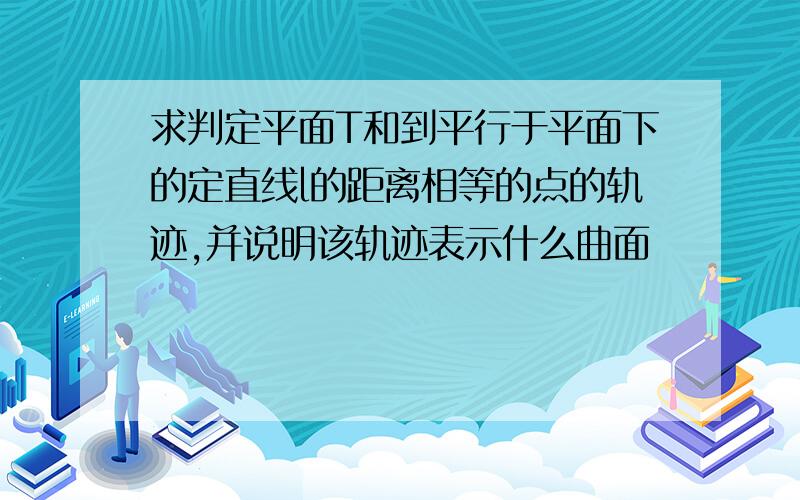 求判定平面T和到平行于平面下的定直线l的距离相等的点的轨迹,并说明该轨迹表示什么曲面