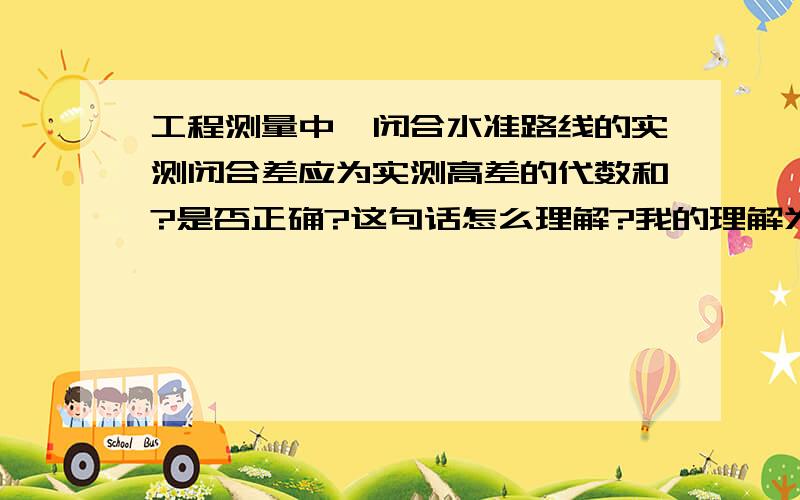 工程测量中,闭合水准路线的实测闭合差应为实测高差的代数和?是否正确?这句话怎么理解?我的理解为闭合差为测量得出的BM高程减去实际BM高程即为闭合差,为何又来个闭合差应为实测高差的