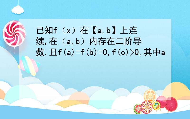 已知f（x）在【a,b】上连续,在（a,b）内存在二阶导数.且f(a)=f(b)=0,f(c)>0,其中a