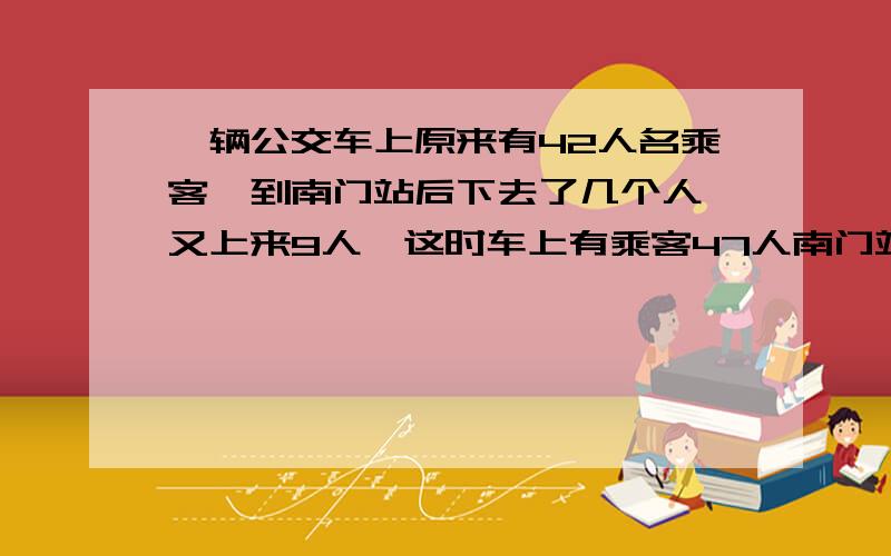 一辆公交车上原来有42人名乘客,到南门站后下去了几个人,又上来9人,这时车上有乘客47人南门站下去了多少人?列方程 并写等量关系