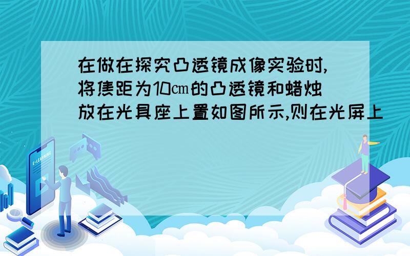 在做在探究凸透镜成像实验时,将焦距为10㎝的凸透镜和蜡烛放在光具座上置如图所示,则在光屏上(          )A 成倒立,放大的实像        B 成倒立,缩小的实像        C         D 像距大于10㎝,小于20㎝