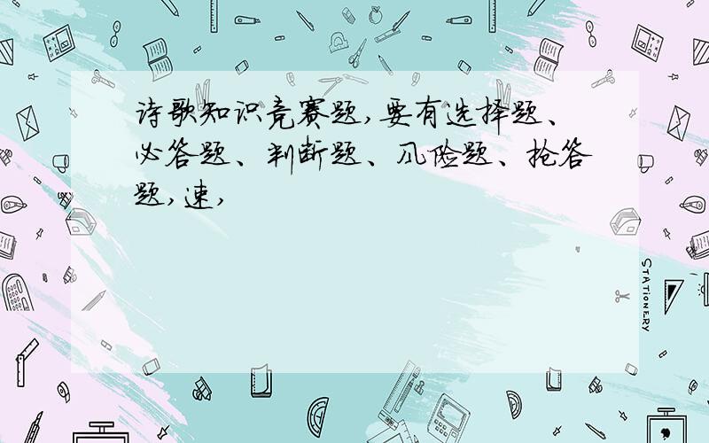 诗歌知识竞赛题,要有选择题、必答题、判断题、风险题、抢答题,速,