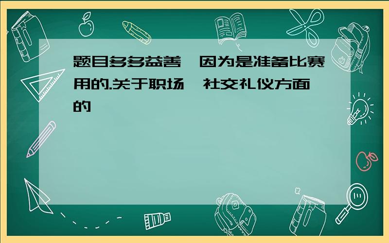 题目多多益善,因为是准备比赛用的.关于职场,社交礼仪方面的,