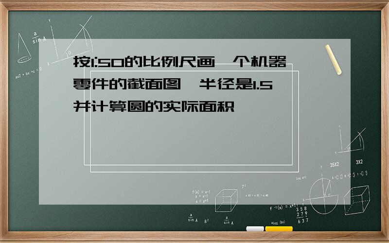 按1:50的比例尺画一个机器零件的截面图,半径是1.5,并计算圆的实际面积