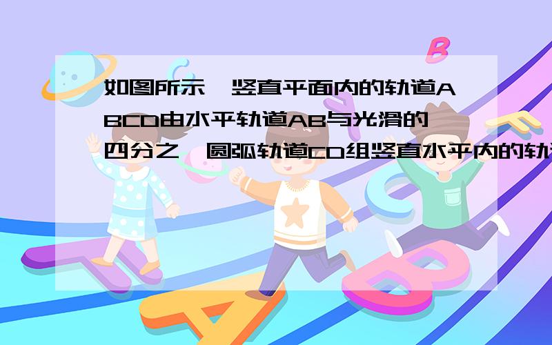 如图所示,竖直平面内的轨道ABCD由水平轨道AB与光滑的四分之一圆弧轨道CD组竖直水平内的轨道ABCD由水平轨道AB与光滑的四分之一圆弧轨道组成,圆弧轨道半径R=0.3m,AB长L=1.5m,AB恰好与圆弧CD在C点