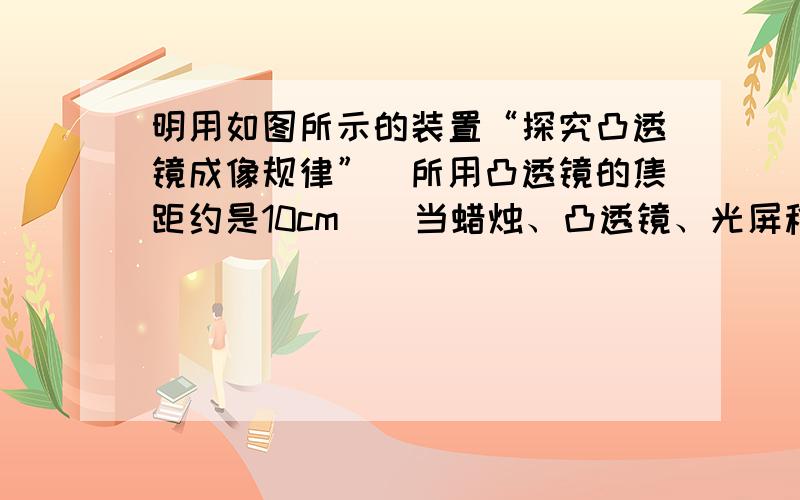 明用如图所示的装置“探究凸透镜成像规律”（所用凸透镜的焦距约是10cm）．当蜡烛、凸透镜、光屏移至图示位置时,在光屏上得到一个倒立、（选填“放大”、“等大”或“缩小”）、清