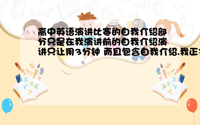 高中英语演讲比赛的自我介绍部分只是在我演讲前的自我介绍演讲只让用3分钟 而且包含自我介绍.我正文差不多就2分四十了.我只要精炼点的 能脱颖而出的那种