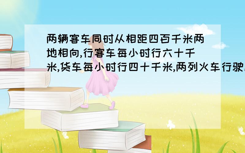 两辆客车同时从相距四百千米两地相向,行客车每小时行六十千米,货车每小时行四十千米,两列火车行驶几小时后,相遇又相距一百千米?（如果你没有把握请不要乱回答,）