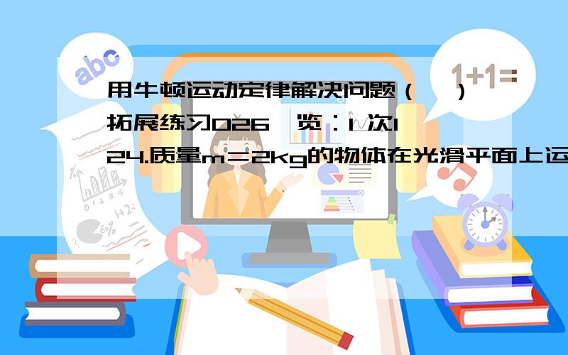 用牛顿运动定律解决问题（一）拓展练习026浏览：1 次124.质量m＝2kg的物体在光滑平面上运动,其分速度vx和vy的随时间变化的图线如下图所示,求 （1）物体受到的合力.（2）t＝4s时物体的位移